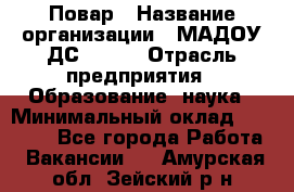 Повар › Название организации ­ МАДОУ ДС № 100 › Отрасль предприятия ­ Образование, наука › Минимальный оклад ­ 11 000 - Все города Работа » Вакансии   . Амурская обл.,Зейский р-н